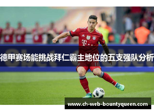 德甲赛场能挑战拜仁霸主地位的五支强队分析 德甲赛场能挑战拜仁霸主地位的五支强队分析