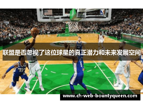 联盟是否忽视了这位球星的真正潜力和未来发展空间 联盟是否忽视了这位球星的真正潜力和未来发展空间