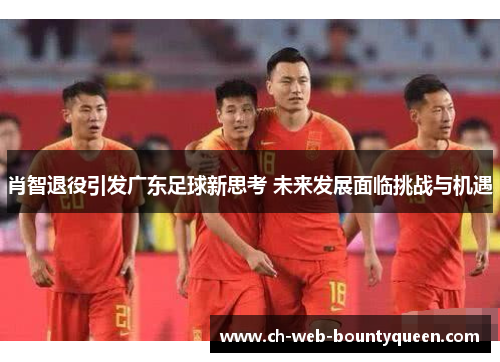 肖智退役引发广东足球新思考 未来发展面临挑战与机遇