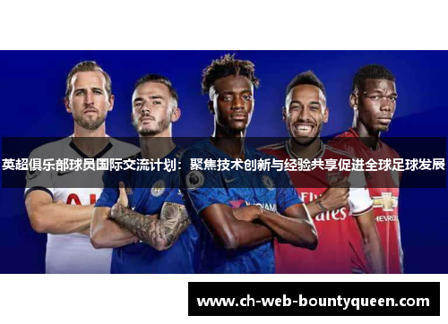 英超俱乐部球员国际交流计划:聚焦技术创新与经验共享促进全球足球发展 英超俱乐部球员国际交流计划:聚焦技术创新与经验共享促进全球足球发展