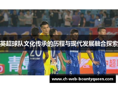 英超球队文化传承的历程与现代发展融合探索 英超球队文化传承的历程与现代发展融合探索