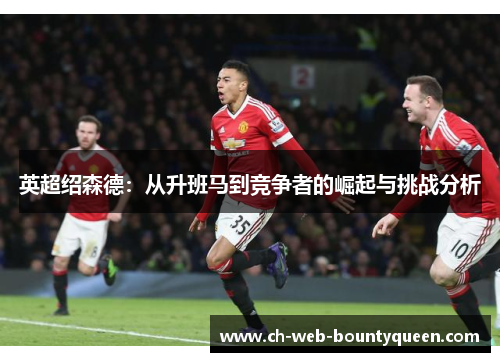 英超绍森德:从升班马到竞争者的崛起与挑战分析 英超绍森德:从升班马到竞争者的崛起与挑战分析