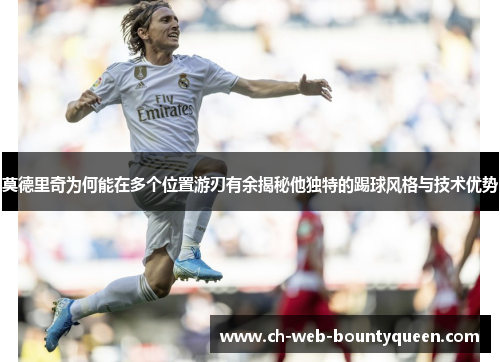 莫德里奇为何能在多个位置游刃有余揭秘他独特的踢球风格与技术优势 莫德里奇为何能在多个位置游刃有余揭秘他独特的踢球风格与技术优势