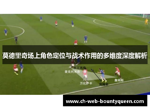 莫德里奇场上角色定位与战术作用的多维度深度解析 莫德里奇场上角色定位与战术作用的多维度深度解析