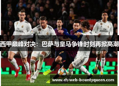 西甲巅峰对决：巴萨与皇马争锋时刻再掀高潮