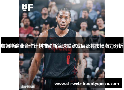 詹姆斯商业合作计划推动新篮球联赛发展及其市场潜力分析