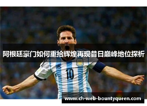 阿根廷豪门如何重拾辉煌再现昔日巅峰地位探析
