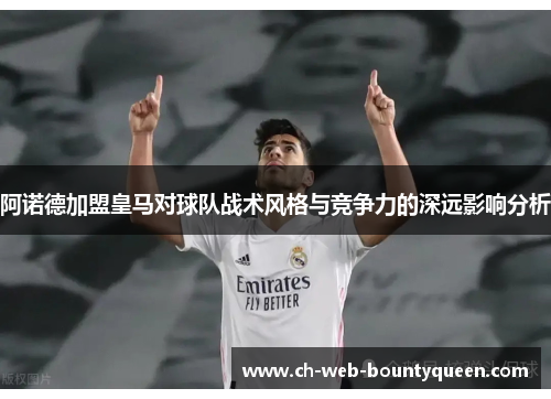 阿诺德加盟皇马对球队战术风格与竞争力的深远影响分析