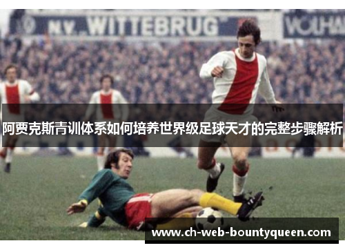 阿贾克斯青训体系如何培养世界级足球天才的完整步骤解析