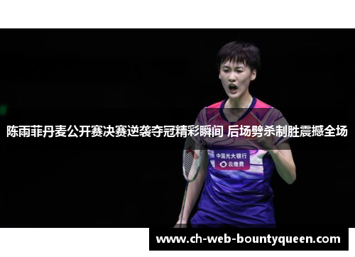 陈雨菲丹麦公开赛决赛逆袭夺冠精彩瞬间 后场劈杀制胜震撼全场