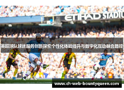 英超球队球迷服务创新探索个性化体验提升与数字化互动融合路径
