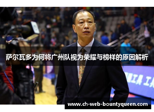 萨尔瓦多为何将广州队视为荣耀与榜样的原因解析 萨尔瓦多为何将广州队视为荣耀与榜样的原因解析