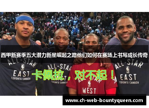 西甲新赛季五大潜力新星崛起之路他们如何在赛场上书写成长传奇 西甲新赛季五大潜力新星崛起之路他们如何在赛场上书写成长传奇