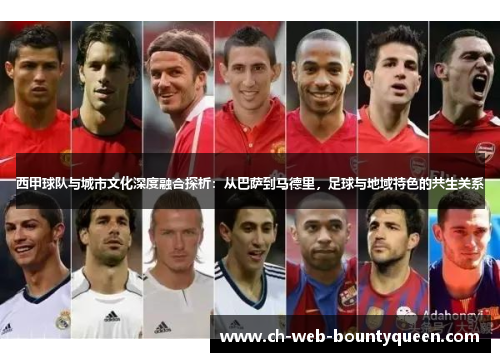 西甲球队与城市文化深度融合探析:从巴萨到马德里,足球与地域特色的共生关系 西甲球队与城市文化深度融合探析:从巴萨到马德里,足球与地域特色的共生关系