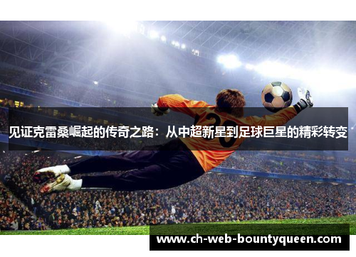 见证克雷桑崛起的传奇之路:从中超新星到足球巨星的精彩转变 见证克雷桑崛起的传奇之路:从中超新星到足球巨星的精彩转变