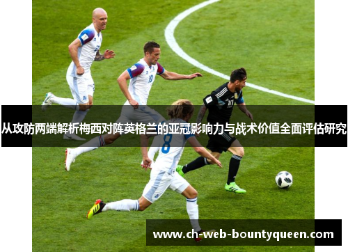 从攻防两端解析梅西对阵英格兰的亚冠影响力与战术价值全面评估研究 从攻防两端解析梅西对阵英格兰的亚冠影响力与战术价值全面评估研究