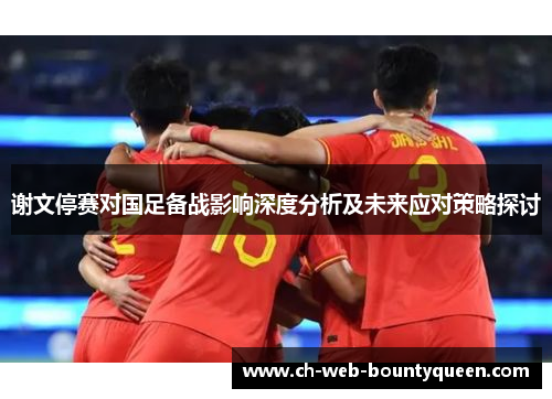 谢文停赛对国足备战影响深度分析及未来应对策略探讨 谢文停赛对国足备战影响深度分析及未来应对策略探讨