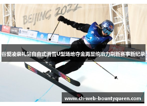 谷爱凌崇礼站自由式滑雪U型场地夺金再显统治力刷新赛事新纪录