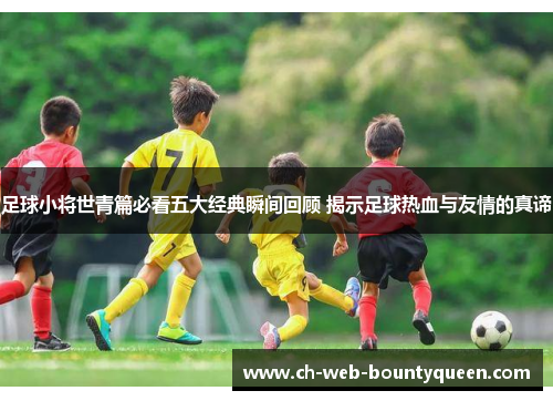 足球小将世青篇必看五大经典瞬间回顾 揭示足球热血与友情的真谛 足球小将世青篇必看五大经典瞬间回顾 揭示足球热血与友情的真谛