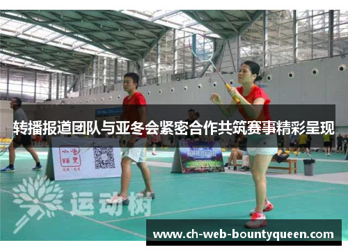 转播报道团队与亚冬会紧密合作共筑赛事精彩呈现 转播报道团队与亚冬会紧密合作共筑赛事精彩呈现