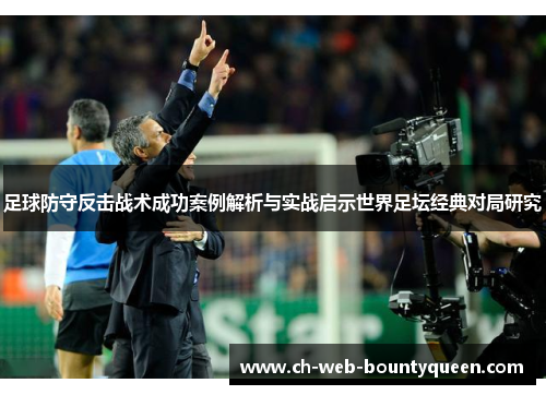 足球防守反击战术成功案例解析与实战启示世界足坛经典对局研究 足球防守反击战术成功案例解析与实战启示世界足坛经典对局研究