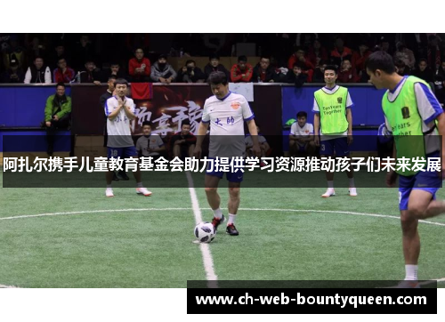 阿扎尔携手儿童教育基金会助力提供学习资源推动孩子们未来发展