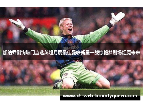 加纳乔倒钩破门当选英超月度最佳曼联新星一战惊艳梦剧场红魔未来
