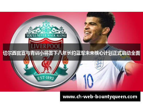 切尔西官宣与青训小将签下八年长约蓝军未来核心计划正式启动全面