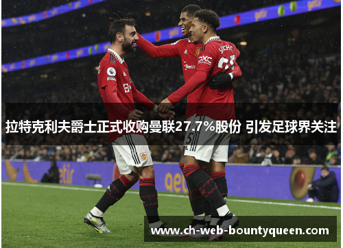 拉特克利夫爵士正式收购曼联27.7%股份 引发足球界关注 拉特克利夫爵士正式收购曼联27.7%股份 引发足球界关注
