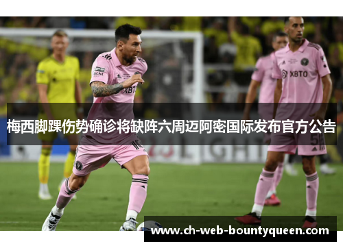 梅西脚踝伤势确诊将缺阵六周迈阿密国际发布官方公告 梅西脚踝伤势确诊将缺阵六周迈阿密国际发布官方公告