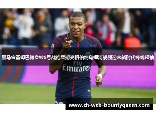 皇马官宣姆巴佩身披9号战袍震撼亮相伯纳乌银河战舰迎来新时代锋线领袖