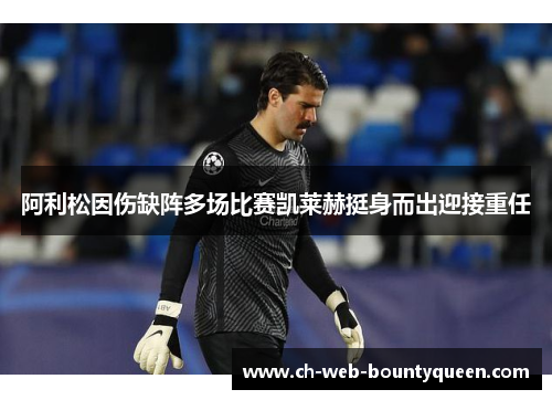 阿利松因伤缺阵多场比赛凯莱赫挺身而出迎接重任 阿利松因伤缺阵多场比赛凯莱赫挺身而出迎接重任