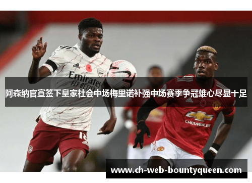 阿森纳官宣签下皇家社会中场梅里诺补强中场赛季争冠雄心尽显十足