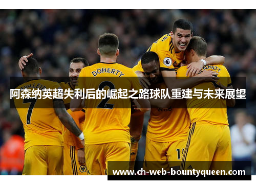 阿森纳英超失利后的崛起之路球队重建与未来展望 阿森纳英超失利后的崛起之路球队重建与未来展望