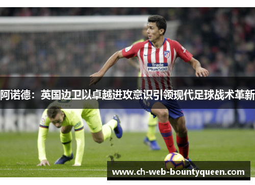 阿诺德:英国边卫以卓越进攻意识引领现代足球战术革新 阿诺德:英国边卫以卓越进攻意识引领现代足球战术革新