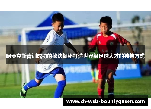 阿贾克斯青训成功的秘诀揭秘打造世界级足球人才的独特方式 阿贾克斯青训成功的秘诀揭秘打造世界级足球人才的独特方式