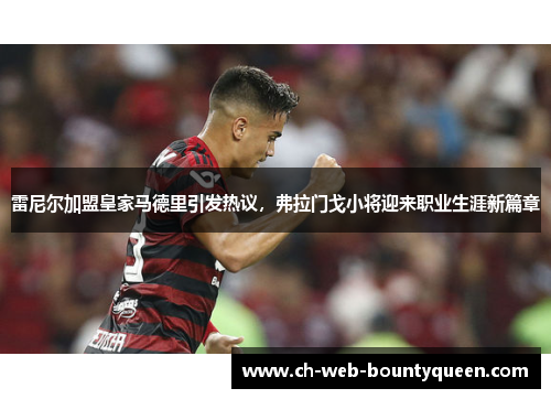 雷尼尔加盟皇家马德里引发热议,弗拉门戈小将迎来职业生涯新篇章 雷尼尔加盟皇家马德里引发热议,弗拉门戈小将迎来职业生涯新篇章