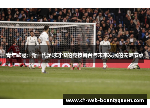 青年欧冠：新一代足球才俊的竞技舞台与未来发展的关键节点