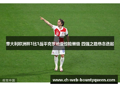 意大利欧洲杯1比1战平克罗地亚惊险晋级 四强之路悬念迭起