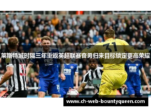 莱斯特城时隔三年重返英超联赛奋勇归来目标锁定更高荣耀