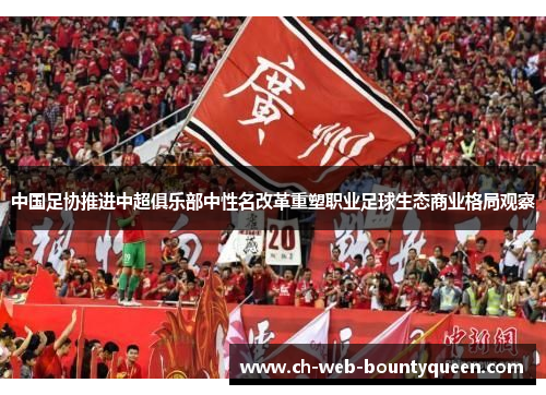 中国足协推进中超俱乐部中性名改革重塑职业足球生态商业格局观察