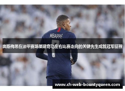 奥斯梅恩在法甲赛场屡建奇功左右比赛走向的关键先生成就冠军征程 奥斯梅恩在法甲赛场屡建奇功左右比赛走向的关键先生成就冠军征程