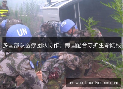 多国部队医疗团队协作,跨国配合守护生命防线 多国部队医疗团队协作,跨国配合守护生命防线