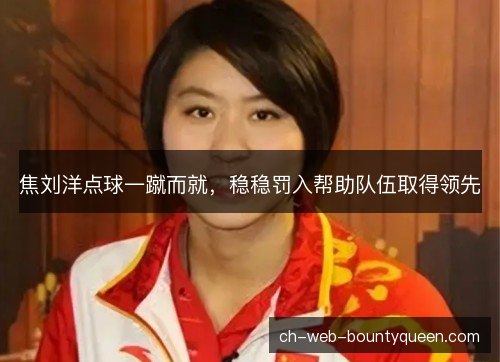 焦刘洋点球一蹴而就,稳稳罚入帮助队伍取得领先 焦刘洋点球一蹴而就,稳稳罚入帮助队伍取得领先