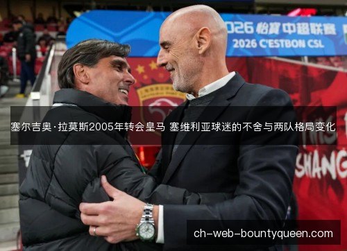塞尔吉奥·拉莫斯2005年转会皇马 塞维利亚球迷的不舍与两队格局变化 塞尔吉奥·拉莫斯2005年转会皇马 塞维利亚球迷的不舍与两队格局变化
